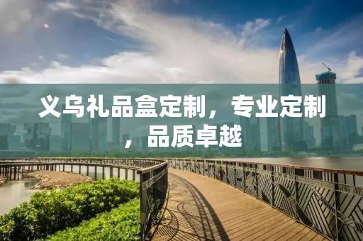 义乌礼品盒定制，专业定制，品质卓越